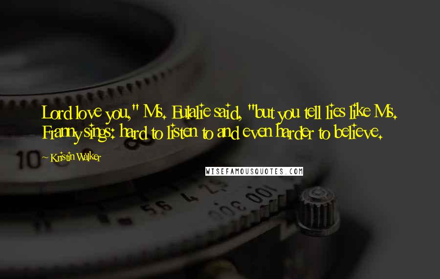 Kristin Walker Quotes: Lord love you," Ms. Eulalie said, "but you tell lies like Ms. Franny sings: hard to listen to and even harder to believe.