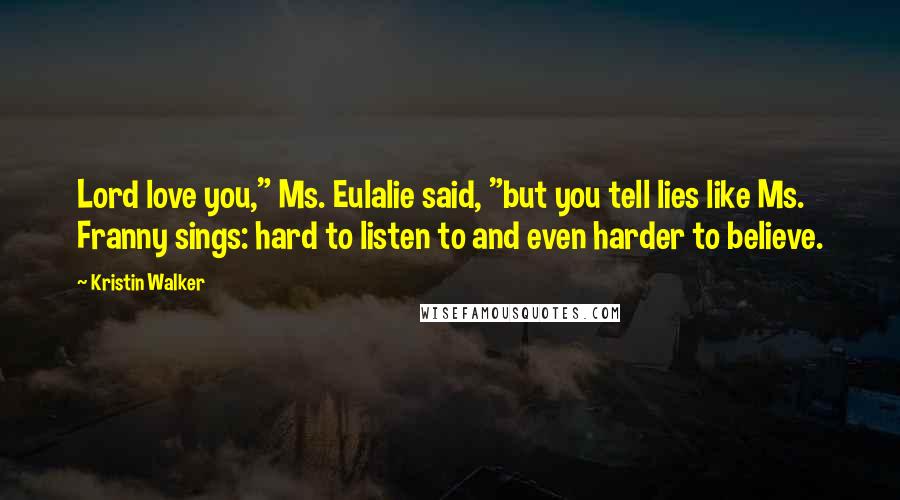 Kristin Walker Quotes: Lord love you," Ms. Eulalie said, "but you tell lies like Ms. Franny sings: hard to listen to and even harder to believe.