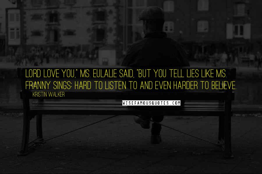 Kristin Walker Quotes: Lord love you," Ms. Eulalie said, "but you tell lies like Ms. Franny sings: hard to listen to and even harder to believe.