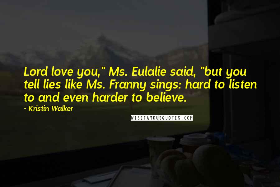 Kristin Walker Quotes: Lord love you," Ms. Eulalie said, "but you tell lies like Ms. Franny sings: hard to listen to and even harder to believe.