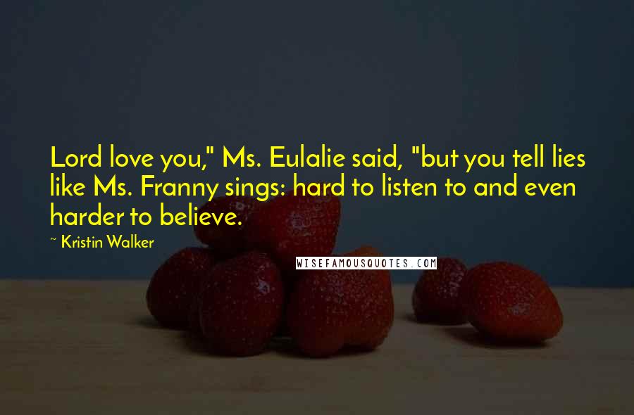 Kristin Walker Quotes: Lord love you," Ms. Eulalie said, "but you tell lies like Ms. Franny sings: hard to listen to and even harder to believe.