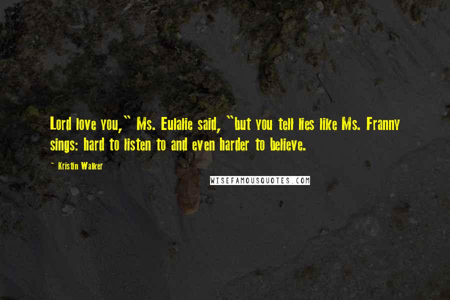 Kristin Walker Quotes: Lord love you," Ms. Eulalie said, "but you tell lies like Ms. Franny sings: hard to listen to and even harder to believe.