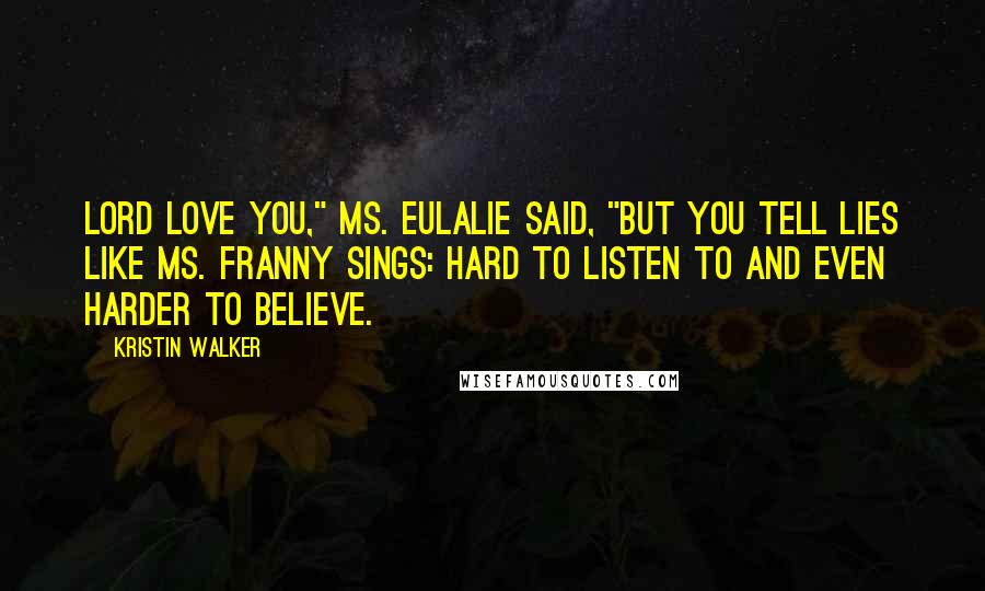 Kristin Walker Quotes: Lord love you," Ms. Eulalie said, "but you tell lies like Ms. Franny sings: hard to listen to and even harder to believe.