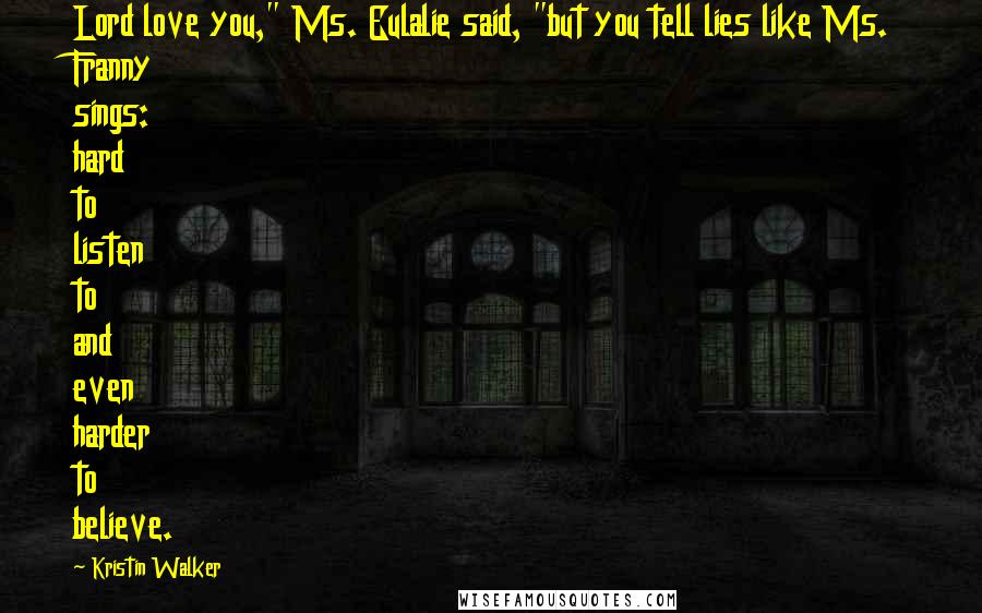 Kristin Walker Quotes: Lord love you," Ms. Eulalie said, "but you tell lies like Ms. Franny sings: hard to listen to and even harder to believe.