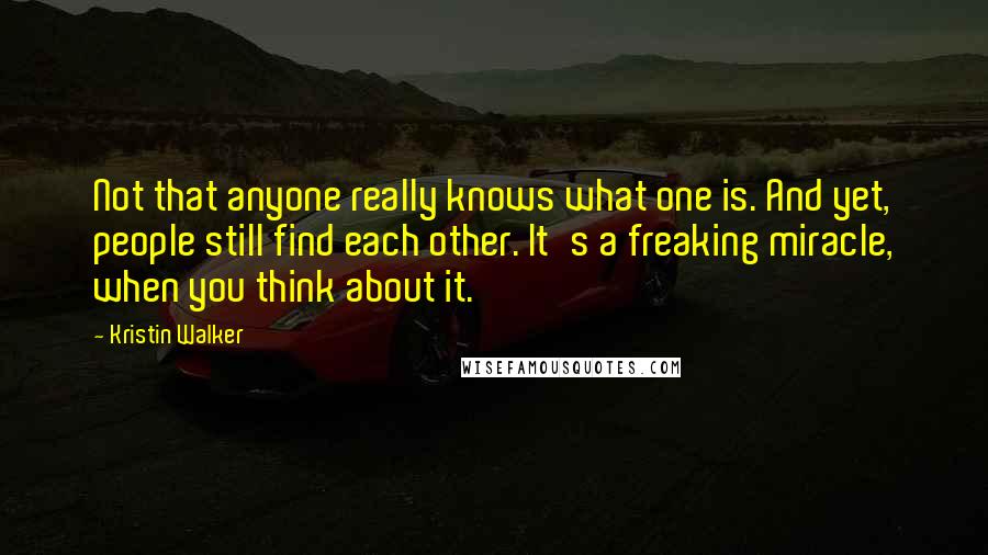 Kristin Walker Quotes: Not that anyone really knows what one is. And yet, people still find each other. It's a freaking miracle, when you think about it.