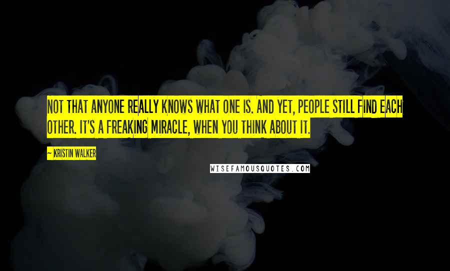 Kristin Walker Quotes: Not that anyone really knows what one is. And yet, people still find each other. It's a freaking miracle, when you think about it.