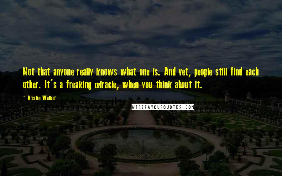 Kristin Walker Quotes: Not that anyone really knows what one is. And yet, people still find each other. It's a freaking miracle, when you think about it.