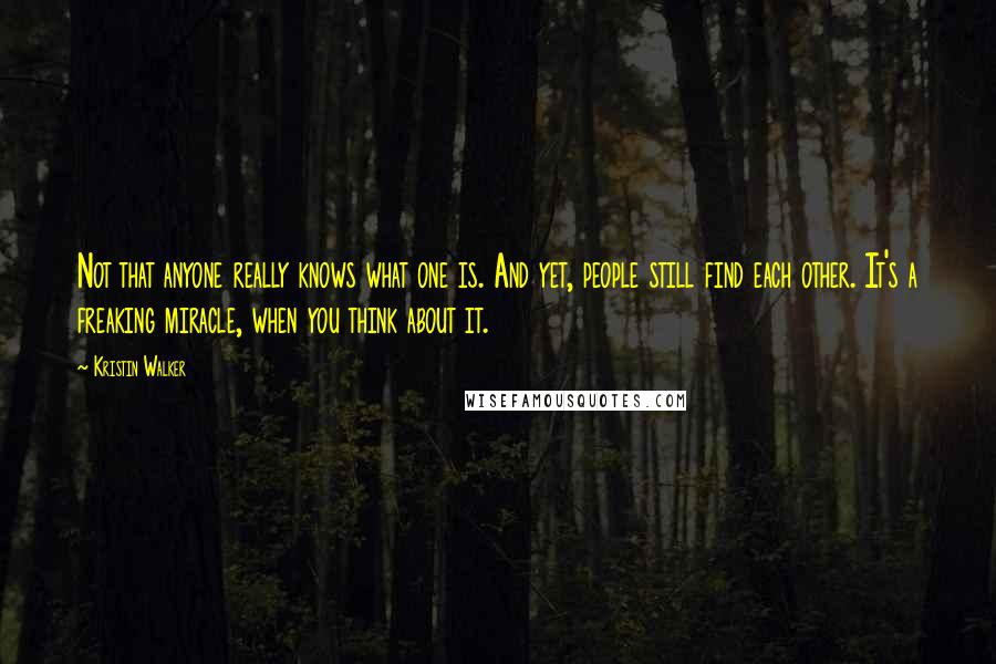 Kristin Walker Quotes: Not that anyone really knows what one is. And yet, people still find each other. It's a freaking miracle, when you think about it.