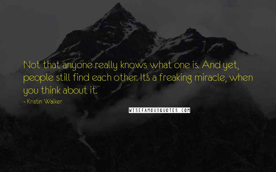 Kristin Walker Quotes: Not that anyone really knows what one is. And yet, people still find each other. It's a freaking miracle, when you think about it.