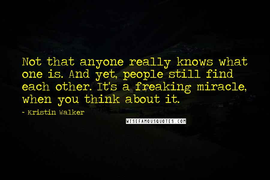 Kristin Walker Quotes: Not that anyone really knows what one is. And yet, people still find each other. It's a freaking miracle, when you think about it.