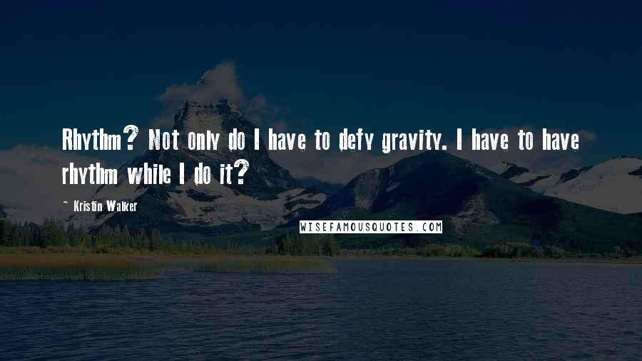 Kristin Walker Quotes: Rhythm? Not only do I have to defy gravity. I have to have rhythm while I do it?