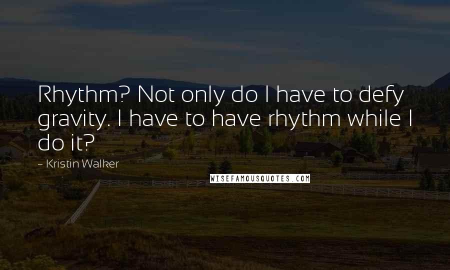 Kristin Walker Quotes: Rhythm? Not only do I have to defy gravity. I have to have rhythm while I do it?