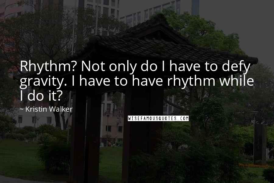 Kristin Walker Quotes: Rhythm? Not only do I have to defy gravity. I have to have rhythm while I do it?