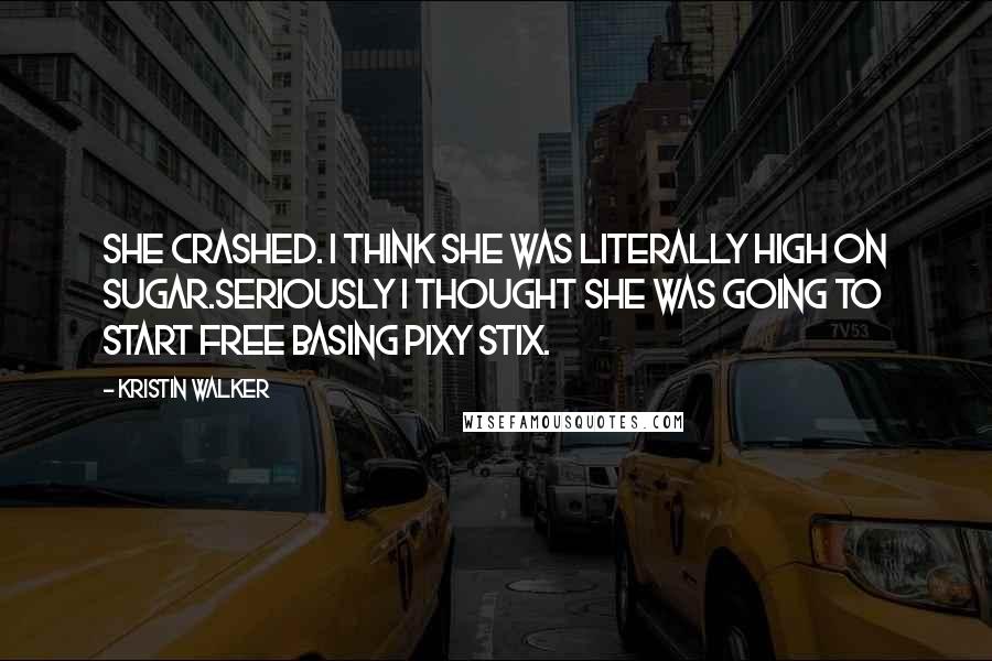 Kristin Walker Quotes: She crashed. I think she was literally high on sugar.Seriously I thought she was going to start free basing pixy stix.