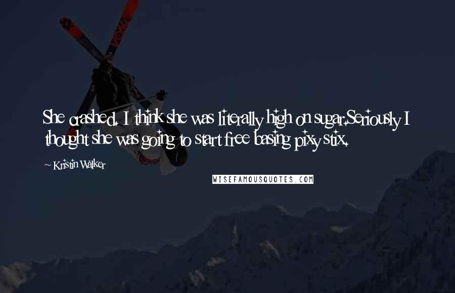 Kristin Walker Quotes: She crashed. I think she was literally high on sugar.Seriously I thought she was going to start free basing pixy stix.