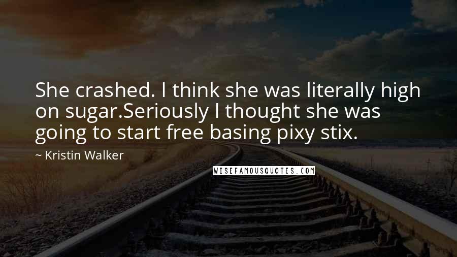 Kristin Walker Quotes: She crashed. I think she was literally high on sugar.Seriously I thought she was going to start free basing pixy stix.