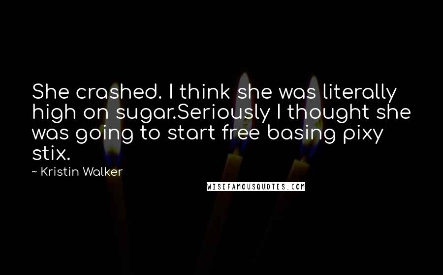 Kristin Walker Quotes: She crashed. I think she was literally high on sugar.Seriously I thought she was going to start free basing pixy stix.