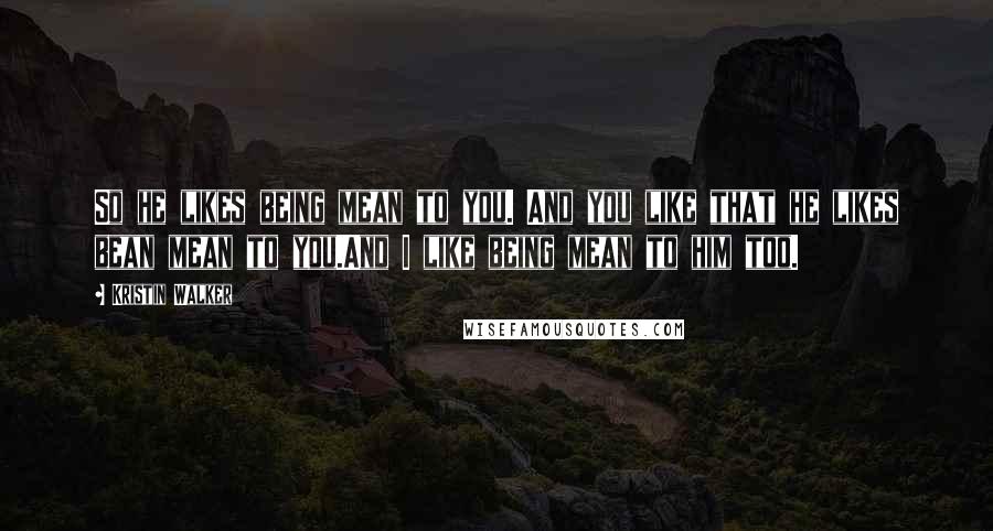 Kristin Walker Quotes: So he likes being mean to you. And you like that he likes bean mean to you.And I like being mean to him too.