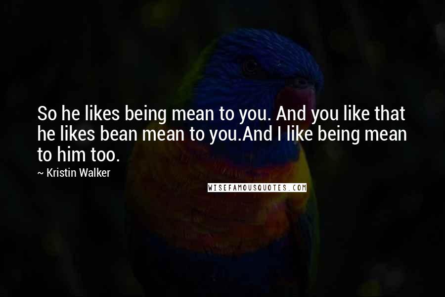 Kristin Walker Quotes: So he likes being mean to you. And you like that he likes bean mean to you.And I like being mean to him too.