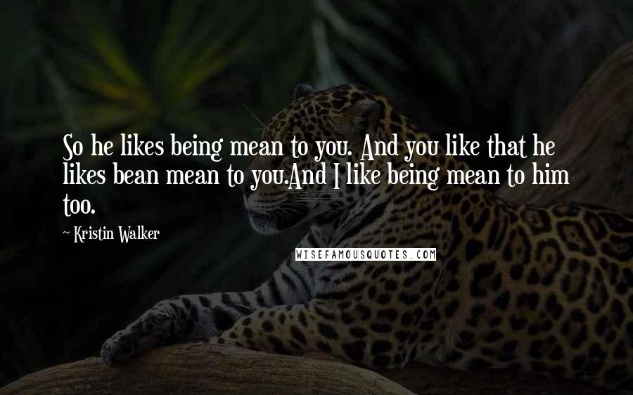 Kristin Walker Quotes: So he likes being mean to you. And you like that he likes bean mean to you.And I like being mean to him too.