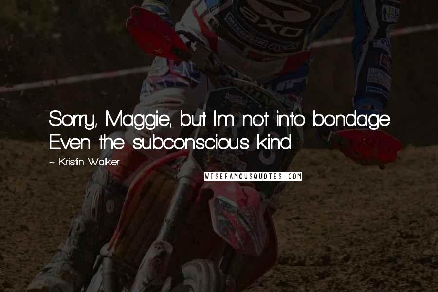 Kristin Walker Quotes: Sorry, Maggie, but I'm not into bondage. Even the subconscious kind.