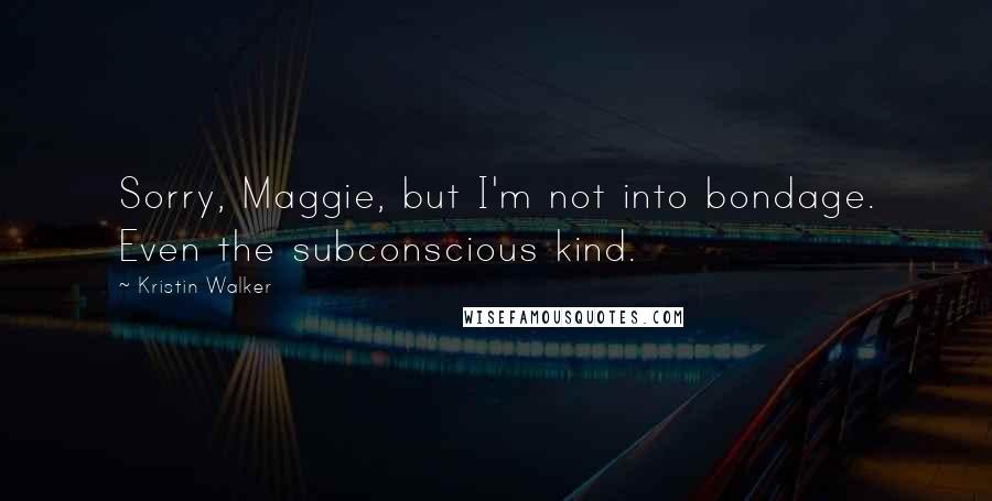 Kristin Walker Quotes: Sorry, Maggie, but I'm not into bondage. Even the subconscious kind.