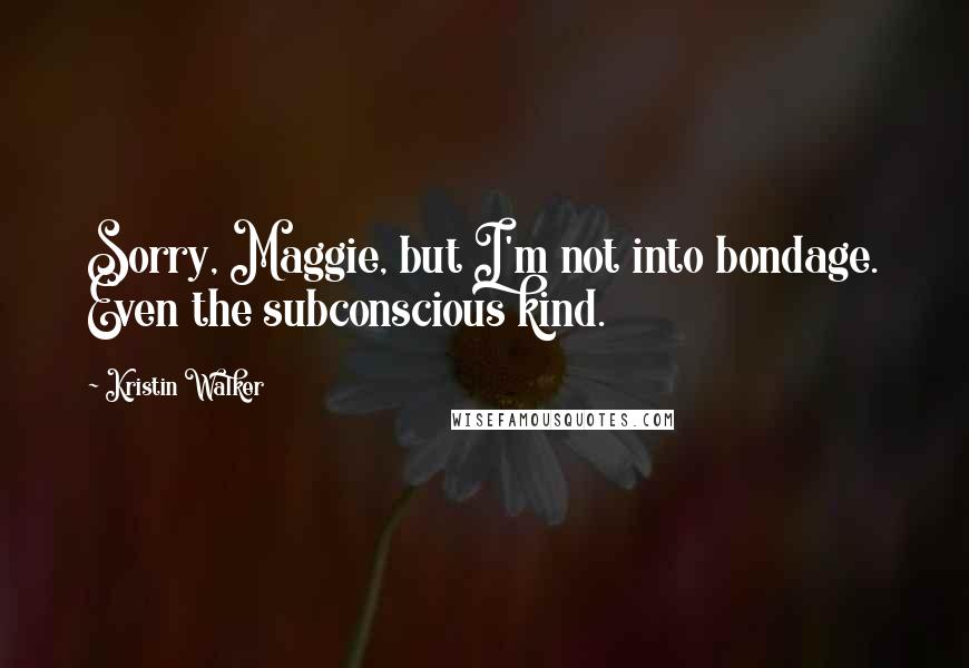Kristin Walker Quotes: Sorry, Maggie, but I'm not into bondage. Even the subconscious kind.
