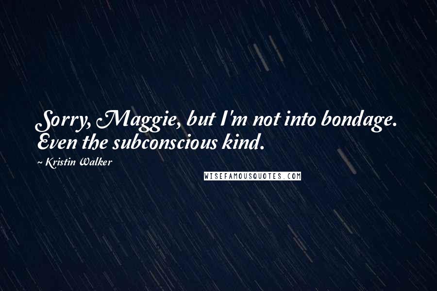 Kristin Walker Quotes: Sorry, Maggie, but I'm not into bondage. Even the subconscious kind.