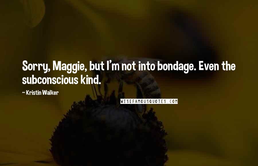 Kristin Walker Quotes: Sorry, Maggie, but I'm not into bondage. Even the subconscious kind.