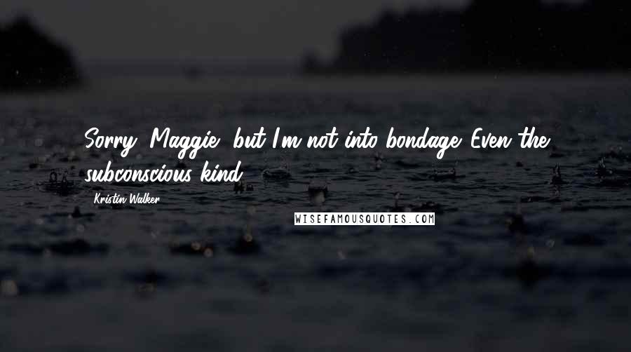 Kristin Walker Quotes: Sorry, Maggie, but I'm not into bondage. Even the subconscious kind.