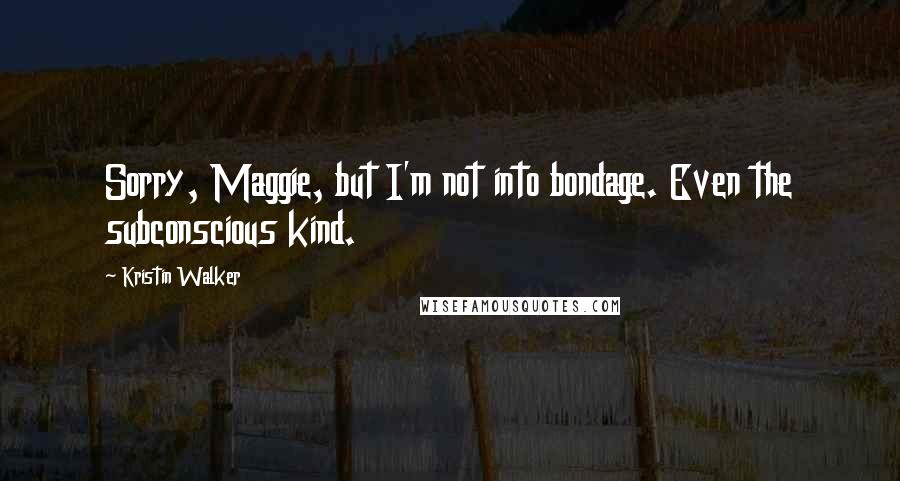 Kristin Walker Quotes: Sorry, Maggie, but I'm not into bondage. Even the subconscious kind.