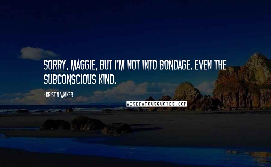 Kristin Walker Quotes: Sorry, Maggie, but I'm not into bondage. Even the subconscious kind.