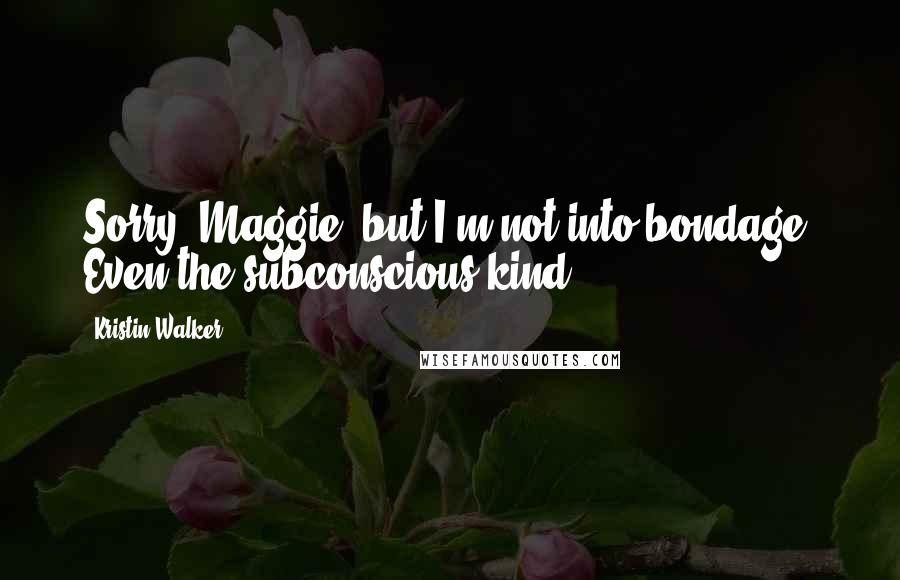 Kristin Walker Quotes: Sorry, Maggie, but I'm not into bondage. Even the subconscious kind.