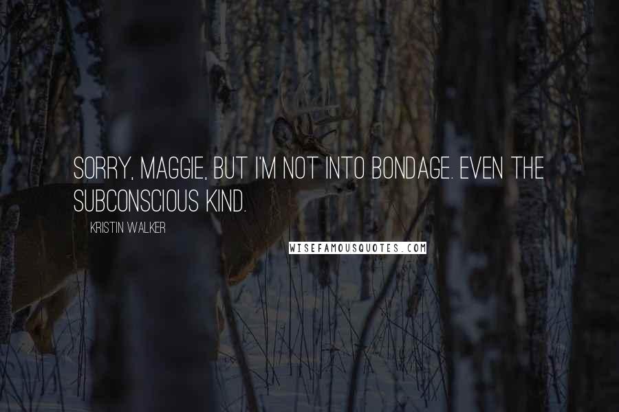 Kristin Walker Quotes: Sorry, Maggie, but I'm not into bondage. Even the subconscious kind.