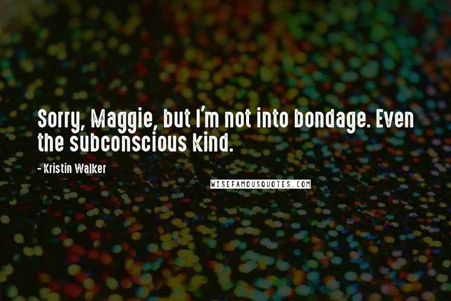 Kristin Walker Quotes: Sorry, Maggie, but I'm not into bondage. Even the subconscious kind.