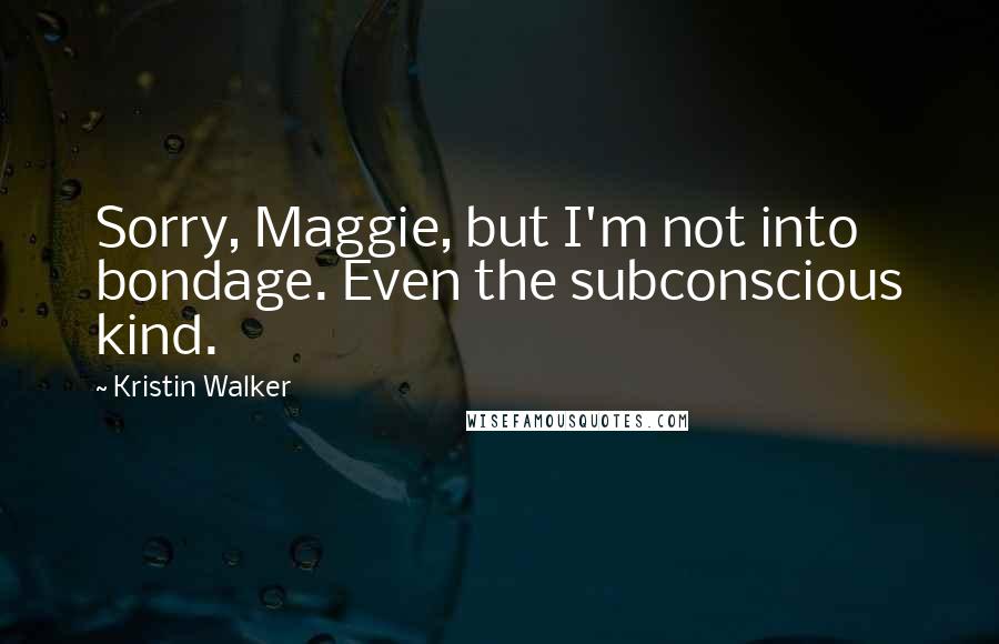 Kristin Walker Quotes: Sorry, Maggie, but I'm not into bondage. Even the subconscious kind.