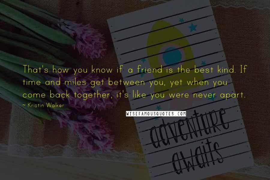 Kristin Walker Quotes: That's how you know if a friend is the best kind. If time and miles get between you, yet when you come back together, it's like you were never apart.