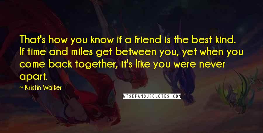 Kristin Walker Quotes: That's how you know if a friend is the best kind. If time and miles get between you, yet when you come back together, it's like you were never apart.