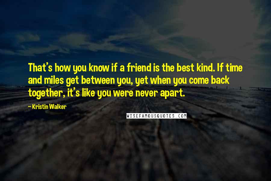 Kristin Walker Quotes: That's how you know if a friend is the best kind. If time and miles get between you, yet when you come back together, it's like you were never apart.