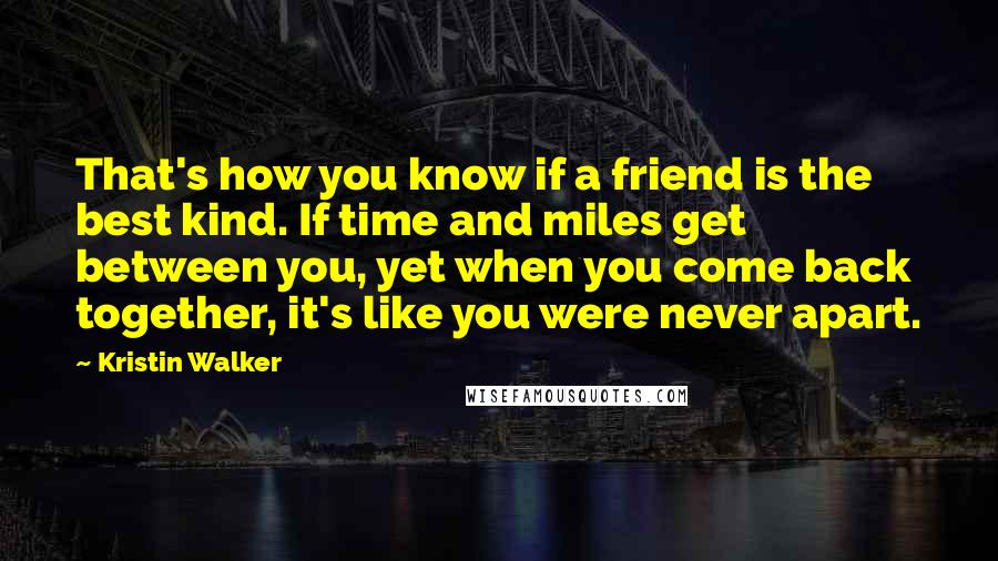 Kristin Walker Quotes: That's how you know if a friend is the best kind. If time and miles get between you, yet when you come back together, it's like you were never apart.