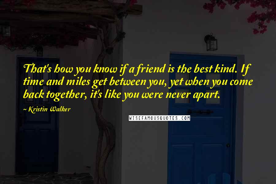 Kristin Walker Quotes: That's how you know if a friend is the best kind. If time and miles get between you, yet when you come back together, it's like you were never apart.