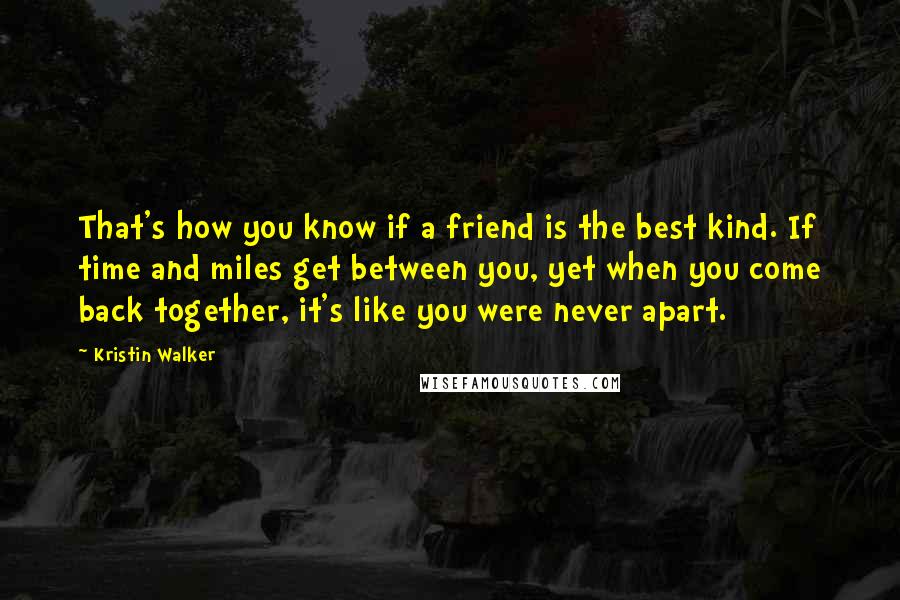 Kristin Walker Quotes: That's how you know if a friend is the best kind. If time and miles get between you, yet when you come back together, it's like you were never apart.