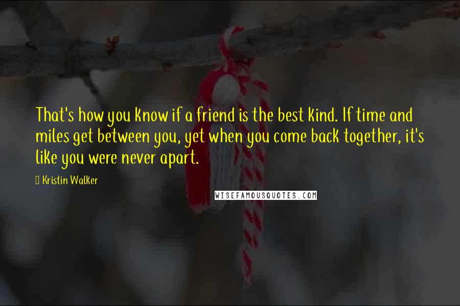 Kristin Walker Quotes: That's how you know if a friend is the best kind. If time and miles get between you, yet when you come back together, it's like you were never apart.