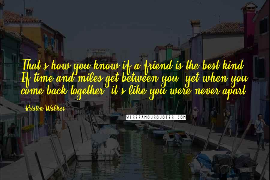 Kristin Walker Quotes: That's how you know if a friend is the best kind. If time and miles get between you, yet when you come back together, it's like you were never apart.