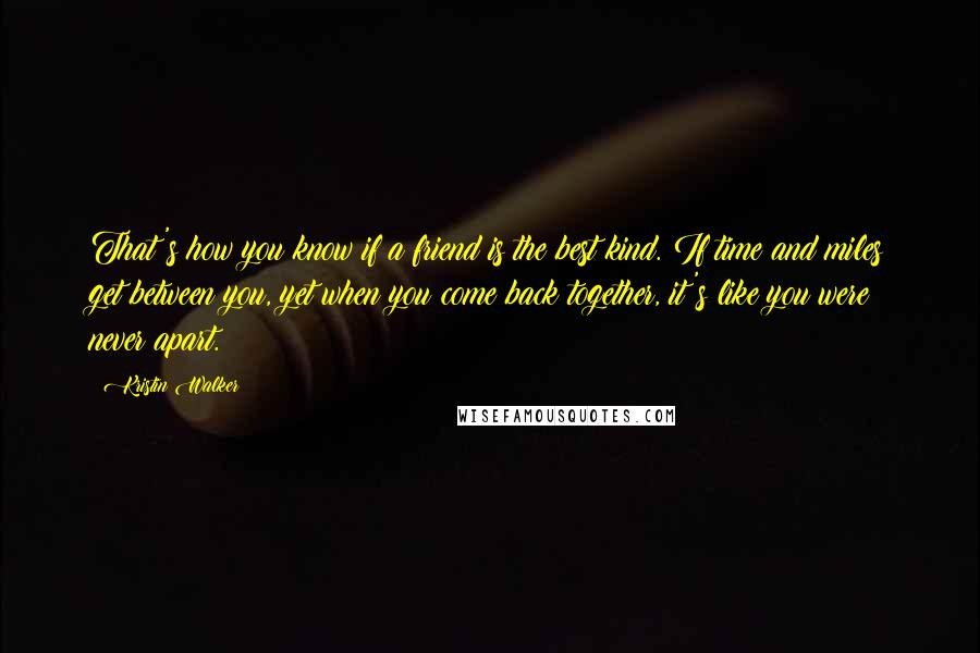 Kristin Walker Quotes: That's how you know if a friend is the best kind. If time and miles get between you, yet when you come back together, it's like you were never apart.