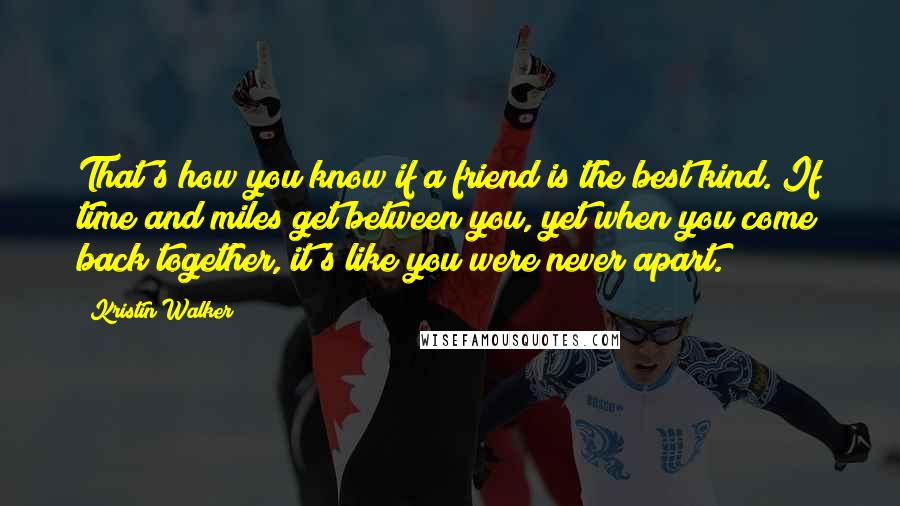 Kristin Walker Quotes: That's how you know if a friend is the best kind. If time and miles get between you, yet when you come back together, it's like you were never apart.