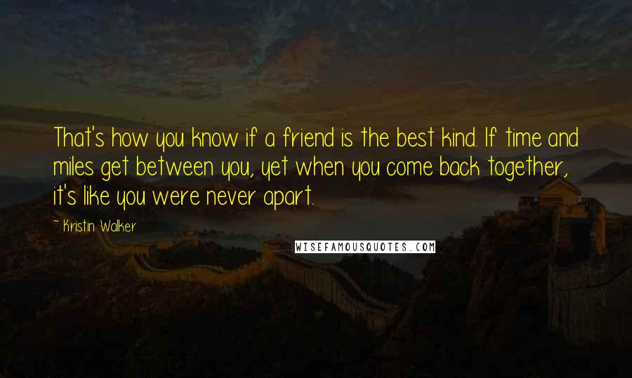 Kristin Walker Quotes: That's how you know if a friend is the best kind. If time and miles get between you, yet when you come back together, it's like you were never apart.