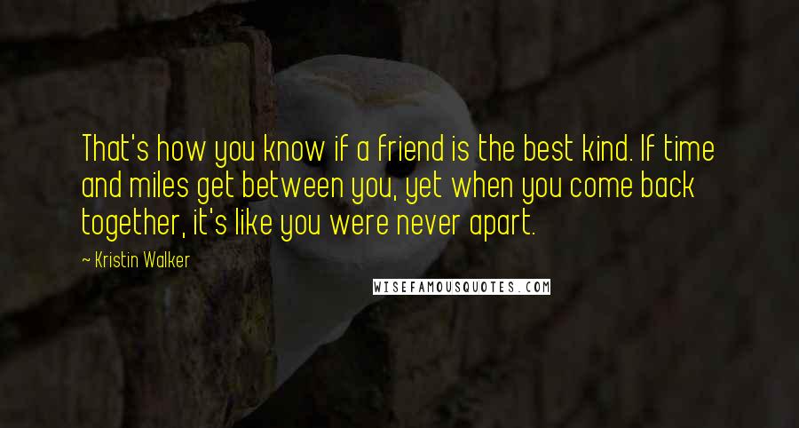 Kristin Walker Quotes: That's how you know if a friend is the best kind. If time and miles get between you, yet when you come back together, it's like you were never apart.