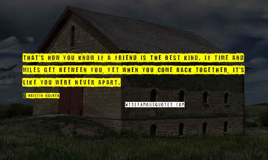 Kristin Walker Quotes: That's how you know if a friend is the best kind. If time and miles get between you, yet when you come back together, it's like you were never apart.