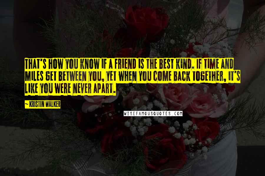 Kristin Walker Quotes: That's how you know if a friend is the best kind. If time and miles get between you, yet when you come back together, it's like you were never apart.